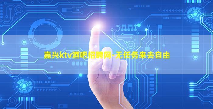 嘉兴ktv酒吧招聘网-无任务来去自由